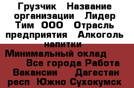 Грузчик › Название организации ­ Лидер Тим, ООО › Отрасль предприятия ­ Алкоголь, напитки › Минимальный оклад ­ 12 000 - Все города Работа » Вакансии   . Дагестан респ.,Южно-Сухокумск г.